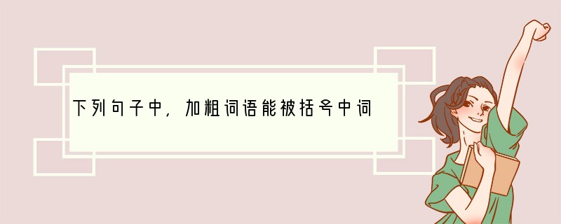 下列句子中，加粗词语能被括号中词语替换且不改变句意的一项是[]A．一年一度的杭